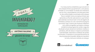 19
/GunneboBrasil
É um documento contabilístico que consiste em
uma relação de bens que pertencem a uma pessoa,
entidade ou comunidade. Foi através dos inventários
que se criou a necessidade de uma área para tratar
as não conformidades encontradas entre estoque
físico e contábil. Como as empresas tinham que
apresentar ao final de cada exercício o que tinham
para revenda e escriturar tudo no livro de registro de
inventários, começou-se a ver o tamanho do prejuízo
que existia. Hoje a maioria das empresas trabalham
com sistema de gestão, que separa o estoque
contábil do estoque gerencial, sendo o segundo
atualizado sempre através de inventários rotativos e
periódicos, afim de reduzir o impacto aumentando
a periodicidade, realizando as tratativas das perdas
encontradas. O inventário é a principal ferramenta da
área de prevenção de perdas. Através do inventário
se inicia, mensura e controla um estoque.
DEFINIÇÃO DO
ESPECIALISTA
ANTÔNIO BALBINO
INVENTÁRIO
glossário do varejo
O QUE É...
INVENTÁRIO
 
