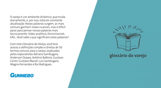 O varejo é um ambiente dinâmico, que muda
diariamente, e, por isso, está em constante
atualização. Novas palavras surgem, as mais
comuns ganham novas nuances, mas é difícil
parar para pensar nessas palavras mais
tecnicamente. Vídeo analítico, Omnichannel,
EAS... Você sabe o que significam estas palavras?
Com este Glossário do Varejo, você terá
acesso a definições simples e diretas de 50
termos comuns para o varejo, explicadas
pelos especialistas Adriano Sambugaro,
Anderson Ozawa, Antônio Balbino, Gustavo
Carrer, Gustavo Maciel, Luiz Sambugaro,
Magna Fernandes e Rui Rodrigues.
glossário do varejo
 