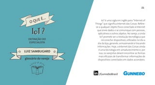 /GunneboBrasil
21
IoT é uma sigla em inglês para “Internet of
Things”que significa Internet das Coisas. Refere-
se a qualquer objeto físico conectado à Internet
que envie dados e se comunique com pessoas,
aplicativos e outros objetos. No varejo, a onda
IoT promete ser a revolução tecnológica que
irá conectar dispositivos utilizados no dia a
dia da loja, gerando, armazenando e trocando
informações. Hoje, a Internet das Coisas ainda
é uma tecnologia em amadurecimento e, por
isso, os varejistas devem encontrar as formas
mais eficazes de transformar informações de
dispositivos conectados em dados acionáveis.
DEFINIÇÃO DO
ESPECIALISTA
LUIZ SAMBUGARO
glossário do varejo
O QUE É...
IoTIoT
 