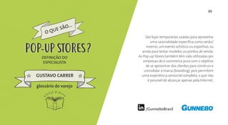 35
/GunneboBrasil
São lojas temporárias usadas para aproveitar
uma sazonalidade específica como verão/
inverno, um evento artístico ou esportivo, ou
ainda para testar modelos ou pontos de venda.
As Pop-up Stores também têm sido utilizadas por
empresas de e-commerce puro com o objetivo
de se aproximar dos clientes para construir e
consolidar a marca (branding), pois permitem
uma experiência sensorial completa, o que não
é possível de alcançar apenas pela Internet.
DEFINIÇÃO DO
ESPECIALISTA
GUSTAVO CARRER
POP-UP STORES
glossário do varejo
POP-UP STORES
 