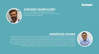 Diretor de Marketing e Cash Management Product
Manager na Gunnebo, especialista em Prevenção de Perdas
e Desenvolvimento de Negócios
ADRIANO SAMBUGARO
Consultor, palestrante, professor e empreendedor, com mais de 22 anos de carreira, nos segmentos varejo, serviços,
auditoria, banco e indústria. Atualmente é Loss Prevention Manager Brazil em uma das mais famosas e conhecidas
marcas de varejo do mundo. Presidente da Prevenção de Perdas Brasil, Professor convidado da FIA e da Anhanguera,
para cursos de Pós Graduação, MBA e Graduação, nas disciplinas relacionadas à Administração, Prevenção de Perdas,
Varejo e Auditoria. Estudioso do varejo e prevenção de perdas, possui diversos artigos, vídeos de negócios, entrevistas
e reportagens, divulgados e publicados nos mais diversos meios de comunicação, sendo também um dos mais
requisitados palestrantes do segmento, para importantes eventos de varejo no país e no exterior.
ANDERSON OZAWA
 