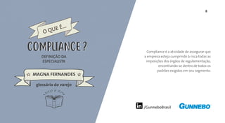8
/GunneboBrasil
Compliance é a atividade de assegurar que
a empresa esteja cumprindo à risca todas as
imposições dos órgãos de regulamentação,
encontrando-se dentro de todos os
padrões exigidos em seu segmento.
DEFINIÇÃO DA
ESPECIALISTA
MAGNA FERNANDES
O QUE É...
COMPLIANCE
glossário do varejo
COMPLIANCE
 