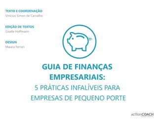 $
TEXTO E COORDENAÇÃO
Vinícius Simon de Carvalho
EDIÇÃO DE TEXTOS
Giselle Hoffmann
DESIGN
Maiara Ferrari
GUIA DE FINANÇAS
EMPRESARIAIS:
5 PRÁTICAS INFALÍVEIS PARA
EMPRESAS DE PEQUENO PORTE
 