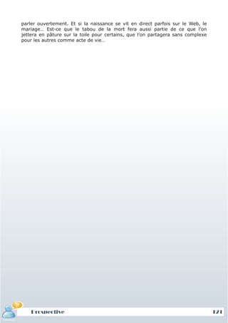 parler ouvertement. Et si la naissance se vit en direct parfois sur le Web, le
mariage… Est-ce que le tabou de la mort fera aussi partie de ce que l’on
jettera en pâture sur la toile pour certains, que l’on partagera sans complexe
pour les autres comme acte de vie…




    Prospective                                                                  121
 