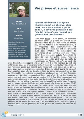 Vie privée et surveillance



         Auteur
                                Quelles différences d’usage de
    Jean-Marc Manach
                                l’Internet peut-on observer chez
                                ceux que vous nommez « petits
          Blog
                                cons », à savoir la génération des
       Bug Brother
                                "digital natives", par rapport aux
                                générations précédentes ?
         Twitter
       @manhack                  Dans mon article "La vie privée, un problème
                                 de vieux cons", je partais du constat qu’un
Jean-Marc Manach est             certain nombre de gens, nés depuis les années
Journaliste à                    80, ont été habitués à la vidéosurveillance, à
InternetActu.net, blogueur       la   traçabilité   des    communications,      et
invité pour LeMonde.fr,          considèrent que ceux qui ont un problème
membre des Big Brother           avec cette inflation de technologies de
Awards, spécialiste des          surveillance et de contrôles sont des "vieux
questions de libertés, de        cons". Dans un second article, "Vie privée, le
surveillance et de vie privée.   point de vue des petits cons", j’essayais
                                 d’expliquer que cette génération de natifs du
                                 numérique, les "digital natives", qui sont nés
avec Internet, a un rapport à la vie privée et à la vie publique qui est très
différent de ceux qui ont grandi avant, et sans. En résumé, leur vie privée est
sur Facebook, parce que c'est là qu'ils retrouvent leurs potes. La vie privée,
pour ceux qui ont grandi sans connaître Internet, c’était quand ils voyaient
leurs copains, pour aller au terrain de foot, au centre commercial, ou en bas
de l’immeuble. Les mêmes, aujourd'hui, s’indignent de voir que Facebook
regorge de données personnelles. Sauf que c’est là où les jeunes se
retrouvent entre-eux, c’est leur vie sociale ! Et il faut bien comprendre que
cette socialisation relève tout autant de la vie privée que de la vie publique. Il
faut bien voir, par ailleurs, que ceux que j’ai appelé les "petits cons" (ceux qui
ont un usage intense de l’Internet, qu’ils soient nés depuis les années 80-90
ou comme moi dans les années 70, voire avant) sont des gens qui ont
compris que sur Internet, la question n’est pas tant celle de la vie privée que
de la vie publique, y compris sur Facebook. On peut en effet tout à fait avoir
une vie privée dans des espaces publics : quand vous rencontrez quelqu’un
dans la rue ou dans un café, c’est un espace public. Quand vous commencez
à raconter votre vie à votre meilleur ami dans ce café, vous parlez de votre
vie privée : vous avez donc une vie privée un espace public. Il ne faut pas
opposer vie privée et vie publique. Et c'est ce qui se passe sur le Net en
général, et Facebook en particulier. Les utilisateurs sont conscients qu'ils y
mènent aussi une vie publique, et ils en jouent, se mettent en scène et en
avant.




   Prospective                                                                       131
 