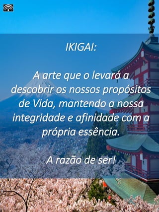IKIGAI:
A arte que o levará a
descobrir os nossos propósitos
de Vida, mantendo a nossa
integridade e afinidade com a
própria essência.
A razão de ser!
 