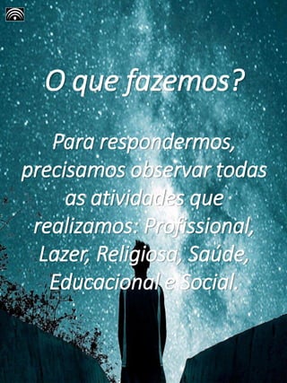 O que fazemos?
Para respondermos,
precisamos observar todas
as atividades que
realizamos: Profissional,
Lazer, Religiosa, Saúde,
Educacional e Social.
 
