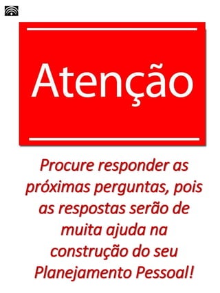 Procure responder as
próximas perguntas, pois
as respostas serão de
muita ajuda na
construção do seu
Planejamento Pessoal!
 