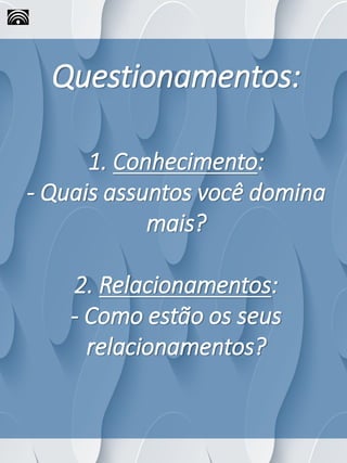 Questionamentos:
1. Conhecimento:
- Quais assuntos você domina
mais?
2. Relacionamentos:
- Como estão os seus
relacionamentos?
 
