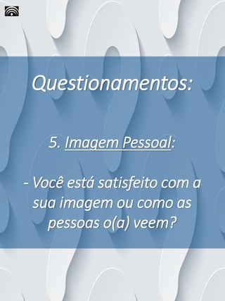 Questionamentos:
5. Imagem Pessoal:
- Você está satisfeito com a
sua imagem ou como as
pessoas o(a) veem?
 