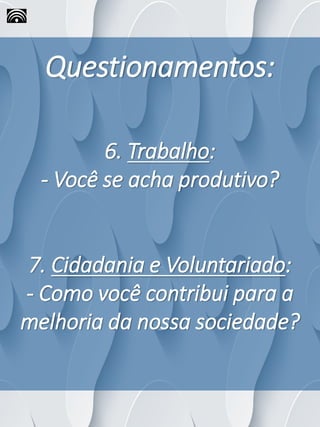 Questionamentos:
6. Trabalho:
- Você se acha produtivo?
7. Cidadania e Voluntariado:
- Como você contribui para a
melhoria da nossa sociedade?
 