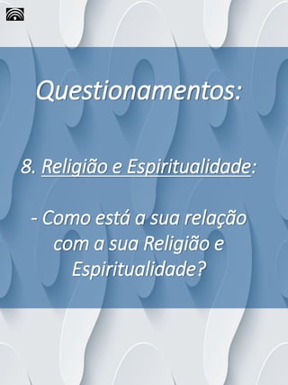 Questionamentos:
8. Religião e Espiritualidade:
- Como está a sua relação
com a sua Religião e
Espiritualidade?
 