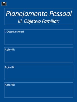 Planejamento Pessoal
III. Objetivo Familiar:
I. Objetivo Anual:
Ação 01:
Ação 02:
Ação 03:
 