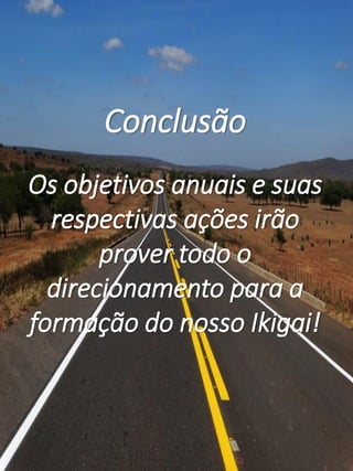 Conclusão
Os objetivos anuais e suas
respectivas ações irão
prover todo o
direcionamento para a
formação do nosso Ikigai!
 