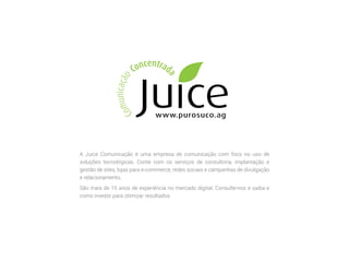 27 WEB ANALYTICS
NA PRÁTICA
A Juice Comunicação é uma empresa de comunicação com foco no uso de
soluções tecnológicas. Conte com os serviços de consultoria, implantação e
gestão de sites, lojas para e-commerce, redes sociais e campanhas de divulgação
e relacionamento.
São mais de 15 anos de experiência no mercado digital. Consulte-nos e saiba e
como investir para otimizar resultados.
 