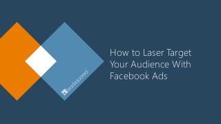 How to Laser Target
Your Audience With
Facebook Ads
 
