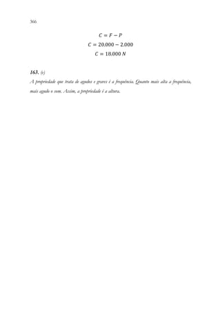366 364
𝐶𝐶 = 𝐹𝐹 − 𝑃𝑃
𝐶𝐶 = 20.000 − 2.000
𝐶𝐶 = 18.000 𝑁𝑁
163. (e)
A propriedade que trata de agudos e graves é a frequência. Quanto mais alta a frequência,
mais agudo o som. Assim, a propriedade é a altura.
 