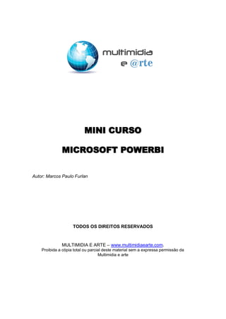 MINI CURSO
MICROSOFT POWERBI
Autor: Marcos Paulo Furlan
TODOS OS DIREITOS RESERVADOS
MULTIMIDIA E ARTE – www.multimidiaearte.com.
Proibida a cópia total ou parcial deste material sem a expressa permissão da
Multimidia e arte
 