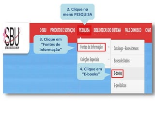 2. Clique no
menu PESQUISA
3. Clique em
“Fontes de
Informação”
4. Clique em
“E-books”
 