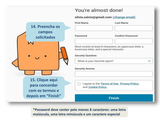 14. Preencha os
campos
solicitados
15. Clique aqui
para concordar
com os termos e
depois em “Finish”
*Password deve conter pelo menos 8 caracteres: uma letra
maiúscula, uma letra minúscula e um caractere especial
 