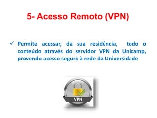 5- Acesso Remoto (VPN)
 Permite acessar, da sua residência, todo o
conteúdo através do servidor VPN da Unicamp,
provendo acesso seguro à rede da Universidade
 