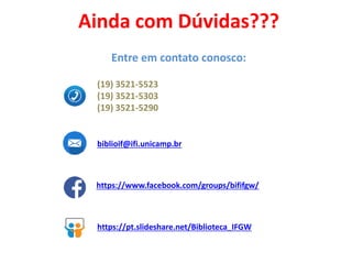 (19) 3521-5523
(19) 3521-5303
(19) 3521-5290
biblioif@ifi.unicamp.br
Ainda com Dúvidas???
Entre em contato conosco:
https://pt.slideshare.net/Biblioteca_IFGW
https://www.facebook.com/groups/bififgw/
 