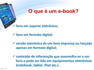 O que é um e-book?
 livro em suporte eletrônico;
 livro em formato digital;
 versão eletrônica de um livro impresso ou ...