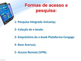 Formas de acesso e
pesquisa:
1- Pesquisa Integrada Unicamp;
2- Coleção de e-books
3- Empréstimo de e-book Plataforma Cenga...