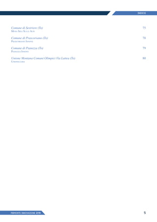 PIEMONTE INNoVAZIONE 2018 5
Comune di Sestriere (To)
Meno Soli Sulle Alpi
Comune di Prascorsano (To)
Prascorsano Innova
Comune di Pianezza (To)
Pianezza Innova
Unione Montana Comuni Olimpici Via Lattea (To)
Unioneclima
75
78
79
80
INDICE
 