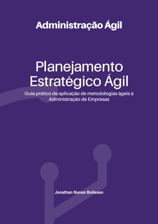 7
AdministraçãoÁgil
Planejamento
Estratégico Ágil
Guia prático de aplicação de metodologias ágeis à
Administração de Empresas
Jonathan Nunes Boilesen
 