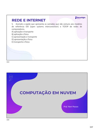 157
5. Assinale a opção que apresenta as camadas que são comuns aos modelos
de referência OSI (open systems interconection) e TCP/IP de redes de
computadores.
A) aplicação e transporte
B) aplicação e física
C) apresentação e transporte
D) apresentação e física
E) transporte e física
REDE E INTERNET
Prof. Rani Passos
COMPUTAÇÃO EM NUVEM
313
314
 