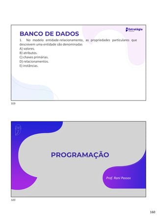 160
1. No modelo entidade-relacionamento, as propriedades particulares que
descrevem uma entidade são denominadas
A) valores.
B) atributos.
C) chaves primárias.
D) relacionamentos.
E) instâncias.
BANCO DE DADOS
Prof. Rani Passos
PROGRAMAÇÃO
319
320
 