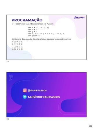 161
1. Observe os seguintes comandos em Python:
Ao término da execução da última linha, o programa deverá imprimir
A) [2, 9, 1, 0]
B) [2, 9, 0, 5]
C) [2, 0, 1, 5]
D) [0, 9, 1, 5]
PROGRAMAÇÃO
@RANIFPASSOS
T.ME/PROFRANIPASSOS
321
322
 