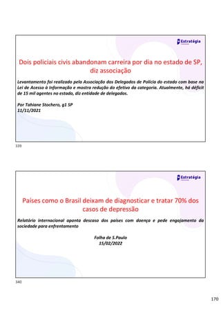 170
Dois policiais civis abandonam carreira por dia no estado de SP,
diz associação
Levantamento foi realizado pela Associação dos Delegados de Polícia do estado com base na
Lei de Acesso à Informação e mostra redução do efetivo da categoria. Atualmente, há déficit
de 15 mil agentes no estado, diz entidade de delegados.
Por Tahiane Stochero, g1 SP
11/11/2021
Países como o Brasil deixam de diagnosticar e tratar 70% dos
casos de depressão
Relatório internacional aponta descaso dos países com doença e pede engajamento da
sociedade para enfrentamento
Folha de S.Paulo
15/02/2022
339
340
 