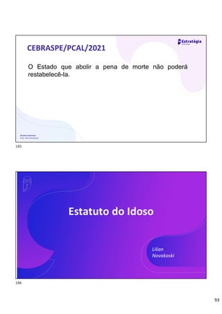 93
Direitos Humanos
Prof. Lilian Novakoski
CEBRASPE/PCAL/2021
O Estado que abolir a pena de morte não poderá
restabelecê-la.
Direitos Humanos
Prof. Lilian Novakoski
Lilian
Novakoski
Estatuto do Idoso
185
186
 