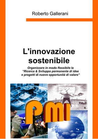 Roberto Gallerani




 L'innovazione
  sostenibile
    Organizzare in modo flessibile la
 “Ricerca & Sviluppo permanente d...