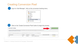14
Chapter 01- Creating Facebook Ad Campaign: Prerequisites
Log in to ‘Ads Manager’, click on the conversion tracking menu.
Click on the ‘Create Conversion Pixel’ button to begin the process.
Creating Conversion Pixel
1
2
 