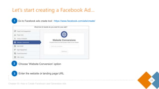 24
Chapter 03- How to Create Facebook Lead Generation Ads
Choose ‘Website Conversion’ option
Enter the website or landing page URL
Let’s start creating a Facebook Ad…
Go to Facebook ads create tool - https://www.facebook.com/ads/create/1
2
3
 
