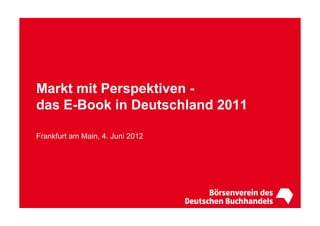 Markt mit Perspektiven -
das E-Book in Deutschland 2011

Frankfurt am Main, 4. Juni 2012
 