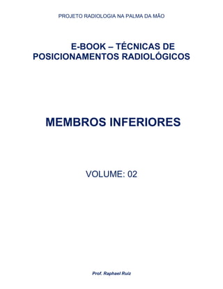 PROJETO RADIOLOGIA NA PALMA DA MÃO
Prof. Raphael Ruiz
E-BOOK – TÉCNICAS DE
POSICIONAMENTOS RADIOLÓGICOS
MEMBROS INFERIORES
VOLUME: 02
 