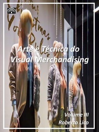 Volume III
Roberto Lico
Arte e Técnica do
Visual Merchandising
 