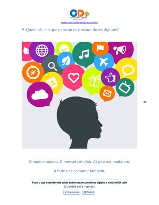 www.consumidoresdigitais.com.br
Tudo o que você deveria saber sobre os consumidores digitais e ainda NÃO sabe
© Danielle Vieira – versão 1
31
9. Quem são e o que pensam os consumidores digitais?
O mundo mudou. O mercado mudou. As pessoas mudaram.
A forma de consumir também.
 