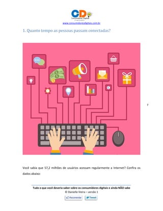www.consumidoresdigitais.com.br
Tudo o que você deveria saber sobre os consumidores digitais e ainda NÃO sabe
© Danielle Vieira – versão 1
7
1. Quanto tempo as pessoas passam conectadas?
Você sabia que 57,2 milhões de usuários acessam regularmente a Internet? Confira os
dados abaixo:
 