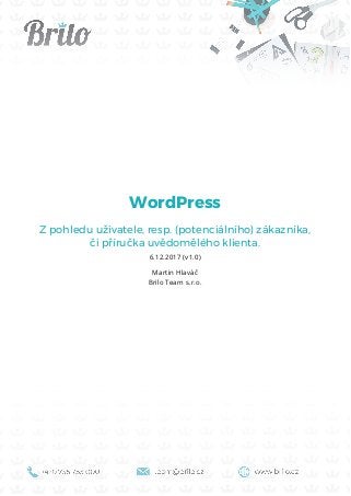 WordPress
Z pohledu uživatele, resp. (potenciálního) zákazníka,
či příručka uvědomělého klienta.
6.12.2017 (v1.0)
Martin Hlaváč
Brilo Team s.r.o.
 