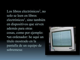 Los libros electrónicos2, no
solo se leen en libros
electrónicos1, sino también
en dispositivos que sirven
además para otras
cosas, como por ejemplo:
•un ordenador: he aquí un
título mostrado en la
pantalla de un equipo de
sobremesa:
 