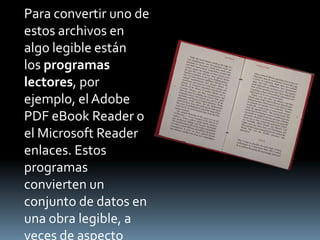 Para convertir uno de
estos archivos en
algo legible están
los programas
lectores, por
ejemplo, el Adobe
PDF eBook Reader o
el Microsoft Reader
enlaces. Estos
programas
convierten un
conjunto de datos en
una obra legible, a
veces de aspecto
 