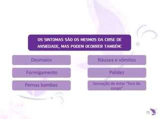 15
OS SINTOMAS SÃO OS MESMOS DA CRISE DE
ANSIEDADE, MAS PODEM OCORRER TAMBÉM:
Desmaios
Formigamento
Pernas bambas
Náusea e vômitos
Palidez
Sensação de estar "fora do
corpo"
 