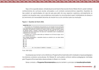 10
< VOLTAR AO SUMÁRIO Introdução à Etnomatemática
Veja como a questão abaixo, retirada da prova do Exame Nacional do Ensino Médio (Enem), pode mobilizar
conhecimentos do currículo escolar, articulados a um contexto socioeconômico específico. Questões do
tipo podem ser aprofundadas em sala de aula para além de seus aspectos cognitivos, principalmente se
surgirem de situações reais, cujos problemas vivenciados (ou reconhecidos) sejam mobilizadores do desejo e
do sentimento de necessidade discentes de resolvê-los ou de contribuir para sua resolução.
Figura 1 - Questão do Enem 2021.
Fonte: INEP (2021).
As pesquisas que tomam como referência o Programa Etnomatemática têm sinalizado a riqueza pedagógica
nos diversos contextos socioculturais. No Módulo III, você poderá conhecer práticas pedagógicas orientadas
pelo Programa Etnomatemática desenvolvidas no Brasil e no mundo.
Nesse contexto, o Programa Etnomatemática assume também o princípio da transdisciplinaridade.
 
