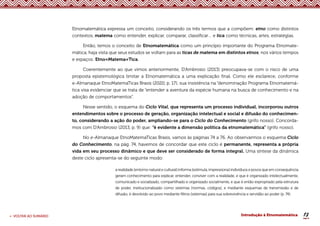 13
< VOLTAR AO SUMÁRIO Introdução à Etnomatemática
Etnomatemática expressa um conceito, considerando os três termos que a compõem: etno como distintos
contextos, matema como entender, explicar, comparar, classificar… e tica como técnicas, artes, estratégias.
Então, temos o conceito de Etnomatemática como um princípio importante do Programa Etnomate-
mática, haja vista que seus estudos se voltam para as ticas de matema em distintos etnos, nos vários tempos
e espaços: Etno+Matema+Tica.
Coerentemente ao que vimos anteriormente, D’Ambrosio (2013) preocupava-se com o risco de uma
proposta epistemológica limitar a Etnomatemática a uma explicação final. Como ele esclarece, conforme
e-Almanaque EtnoMatemaTicas Brasis (2020, p. 17), sua insistência na “denominação Programa Etnomatemá-
tica visa evidenciar que se trata de “entender a aventura da espécie humana na busca de conhecimento e na
adoção de comportamentos”.
Nesse sentido, o esquema do Ciclo Vital, que representa um processo individual, incorporou outros
entendimentos sobre o processo de geração, organização intelectual e social e difusão do conhecimen-
to, considerando a ação do poder, ampliando-se para o Ciclo do Conhecimento (grifo nosso). Concorda-
mos com D’Ambrosio (2013, p. 9) que: “é evidente a dimensão política da etnomatemática” (grifo nosso).
No e-Almanaque EtnoMatemaTicas Brasis, vamos às páginas 74 a 76. Ao observarmos o esquema Ciclo
do Conhecimento, na pág. 74, havemos de concordar que este ciclo é permanente, representa a própria
vida em seu processo dinâmico e que deve ser considerado de forma integral. Uma síntese da dinâmica
deste ciclo apresenta-se do seguinte modo:
a realidade [entorno natural e cultural] informa [estimula, impressiona] indivíduos e povos que em consequência
geram conhecimento para explicar, entender, conviver com a realidade, e que é organizado intelectualmente,
comunicado e socializado, compartilhado e organizado socialmente, e que é então expropriado pela estrutura
de poder, institucionalizado como sistemas [normas, códigos], e mediante esquemas de transmissão e de
difusão, é devolvido ao povo mediante filtros [sistemas] para sua sobrevivência e servidão ao poder (p. 74).
 
