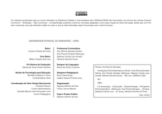 Os materiais produzidos para os cursos ofertados na Plataforma Eskada e intermediados pelo UEMAnet/UEMA são licenciados nos termos da Licença Creative
Commons – Atribuição – Não Comercial – Compartilhada, podendo a obra ser remixada, adaptada e servir para criação de obras derivadas, desde que com fins
não comerciais, que seja atribuído crédito ao autor e que as obras derivadas sejam licenciadas sob a mesma licença.
UNIVERSIDADE ESTADUAL DO MARANHÃO - UEMA
Reitor
Gustavo Pereira da Costa
Vice-Reitor
Walter Canales Sant´ana
Pró-Reitora de Graduação
Fabíola de Jesus Soares Santana
Núcleo de Tecnologias para Educação
Ilka Márcia Ribeiro S. Serra
Coordenadora Geral
Coordenação do Setor Design Educacional
Cristiane Peixoto
Coord. Administrativa
Danielle Martins Leite Fernandes Lima
Coord. Pedagógica
Professoras Conteudistas
Ana Patrícia Sampaio Pereira
Ana Priscila Sampaio Rebouças
Natarsia Camila Luso Amaral
Olenêva Sanches Sousa
Designer de Linguagem
Maria das Dores Coutinho
Designers Pedagógicas
Érica Costa Sousa
Lidiane Saraiva Ferreira Lima
Diagramação
Nayana Gatinho da Silva
Tonho Lemos Martins
Capa e Projeto Gráfico
Nayana Gatinho da Siva
Pereira, Ana Patrícia Sampaio
Introdução à Etnomatemática [e-Book]. / Ana Patrícia Sampaio
Pereira, Ana Priscila Sampaio Rebouças, Natarsia Camila Luso
Amaral, Olenêva Sanches Sousa. – São Luís: UEMAnet, 2022.
66 f.
ISBN:
1.E-almanaque. 2.Educação. 3.Epistemologia. 4.Programa
Etnomatemática. I.Rebouças, Ana Priscila Sampaio I.Amaral,
Natarsia Camila Luso III. Sousa, Olenêva Sanches IV.Título.
CDU: 37.013
 